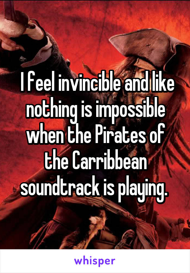  I feel invincible and like nothing is impossible when the Pirates of the Carribbean soundtrack is playing. 