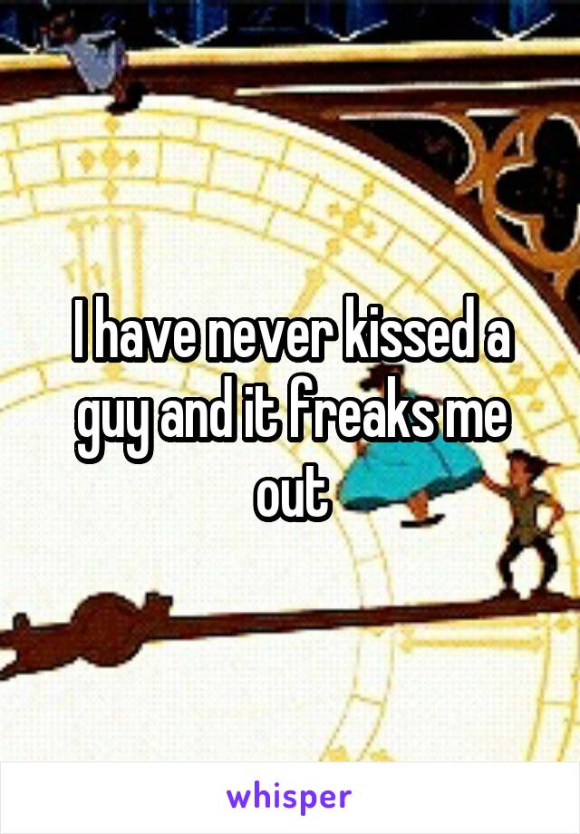 I have never kissed a guy and it freaks me out