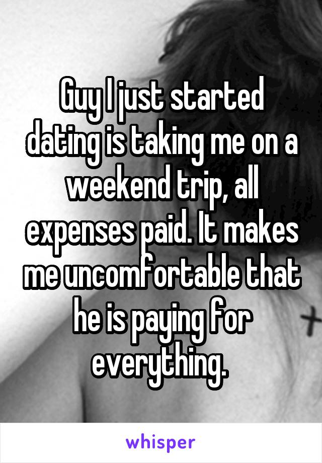 Guy I just started dating is taking me on a weekend trip, all expenses paid. It makes me uncomfortable that he is paying for everything. 