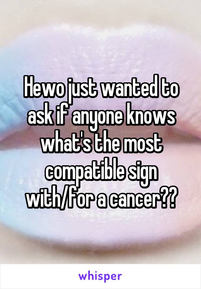 Hewo just wanted to ask if anyone knows what's the most compatible sign with/for a cancer??