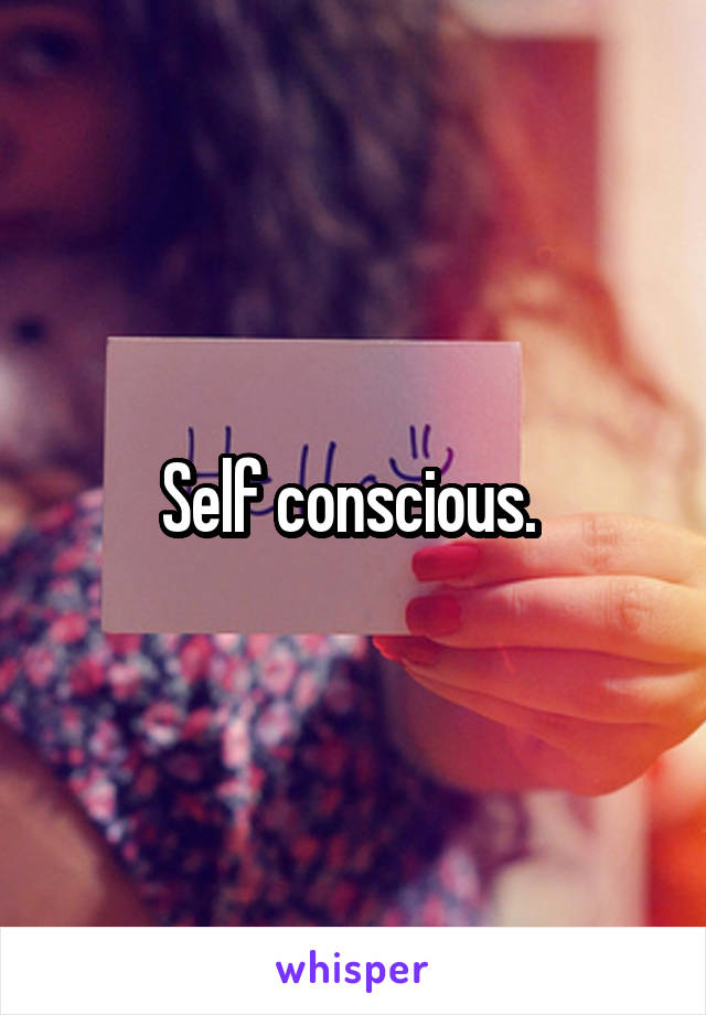 Self conscious. 
