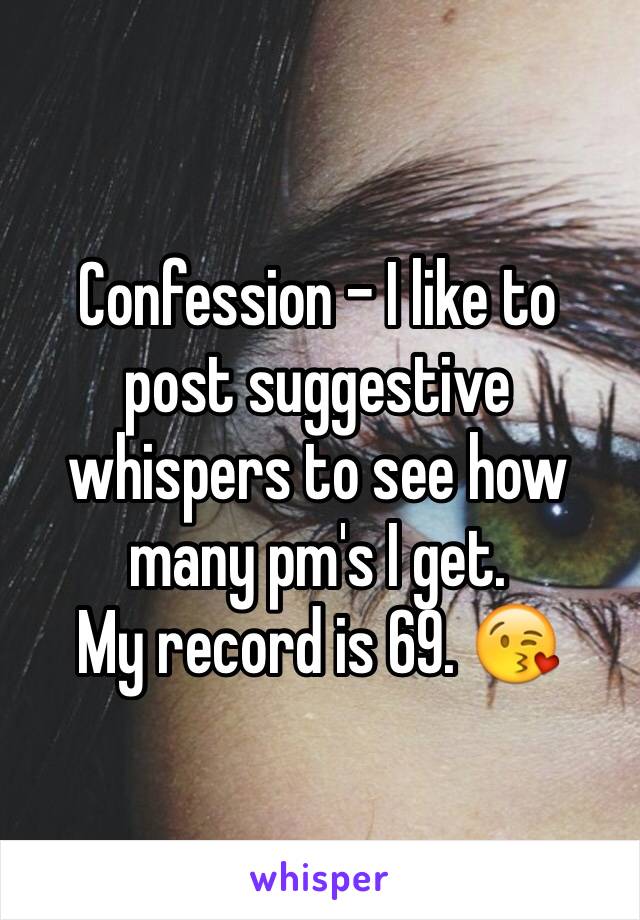 Confession - I like to post suggestive whispers to see how many pm's I get.
My record is 69. 😘