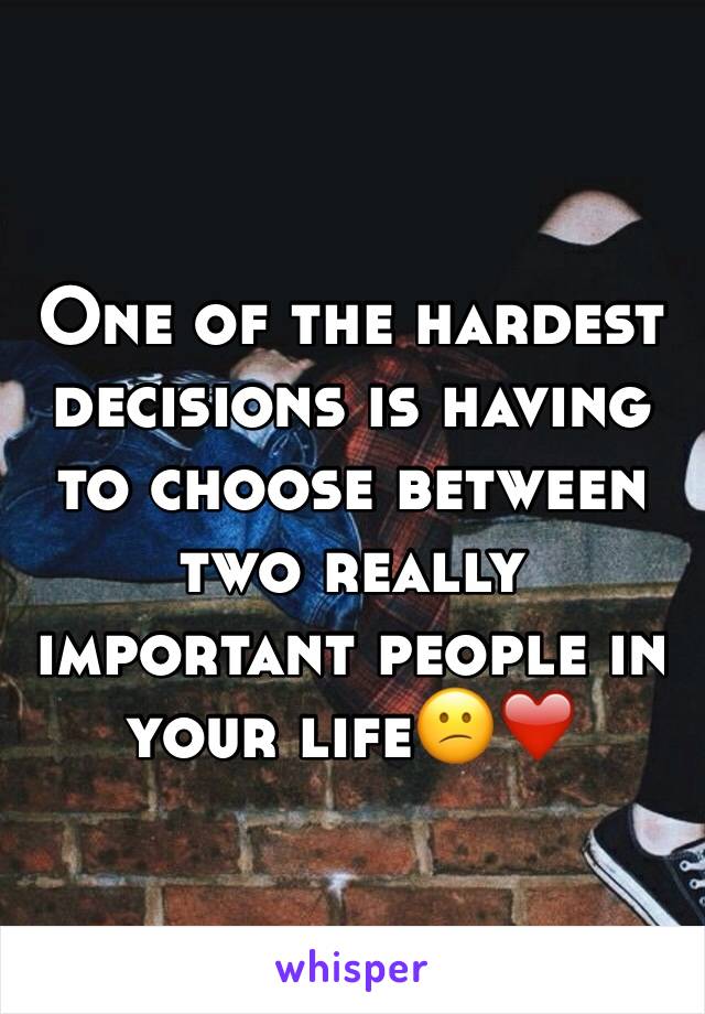 One of the hardest decisions is having to choose between two really important people in your life😕❤️