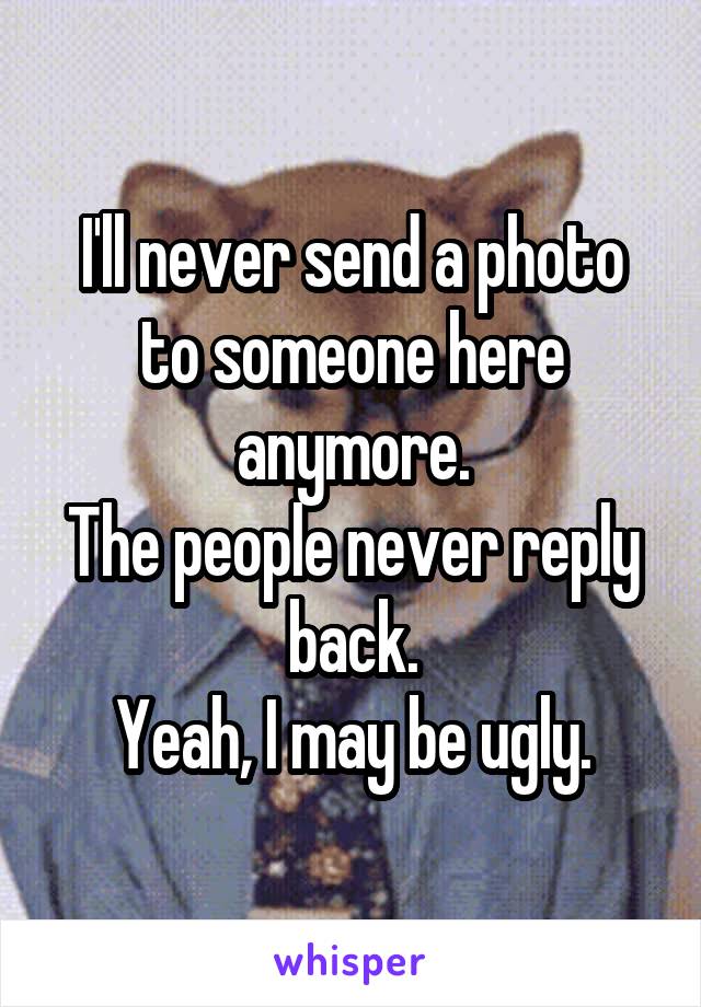 I'll never send a photo to someone here anymore.
The people never reply back.
Yeah, I may be ugly.
