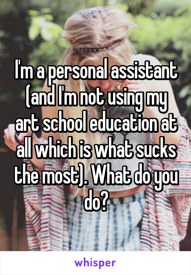 I'm a personal assistant (and I'm not using my art school education at all which is what sucks the most). What do you do?