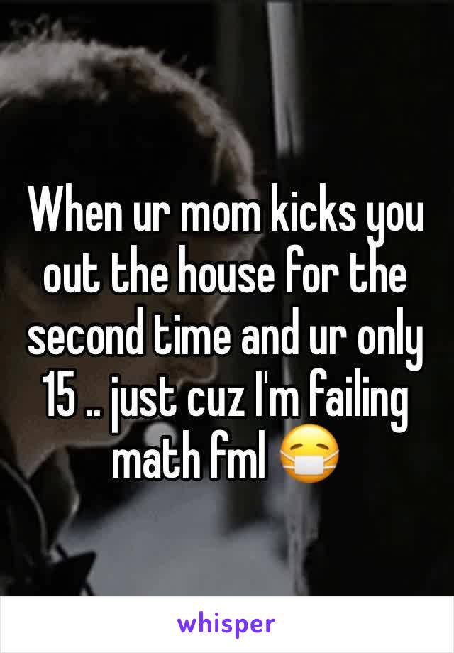 When ur mom kicks you out the house for the second time and ur only 15 .. just cuz I'm failing math fml 😷