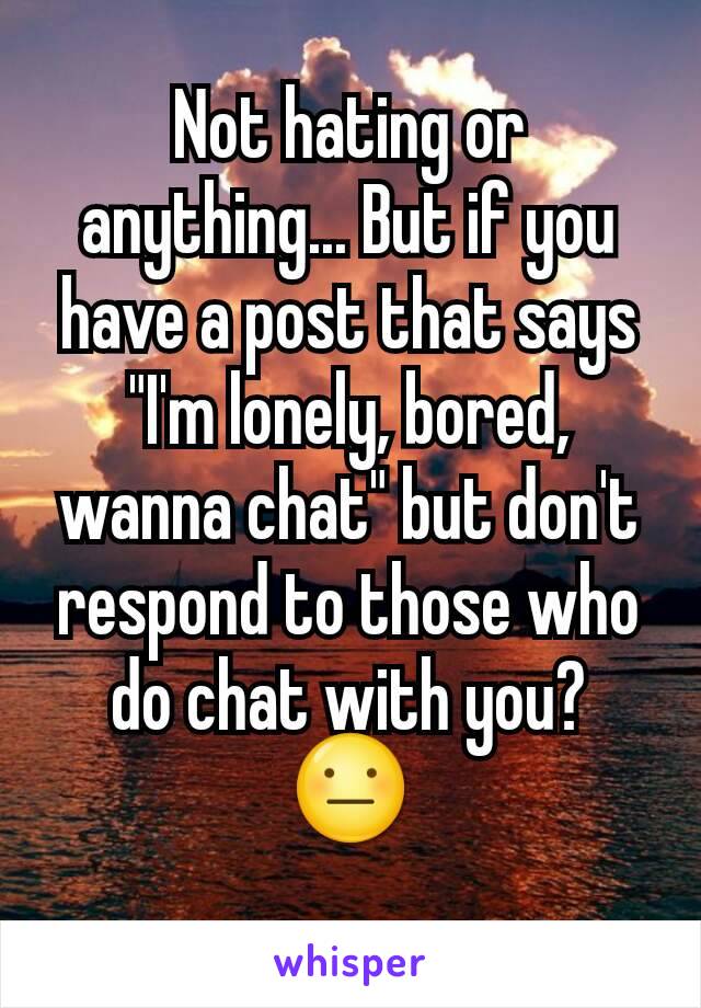 Not hating or anything... But if you have a post that says "I'm lonely, bored, wanna chat" but don't respond to those who do chat with you?
😐
