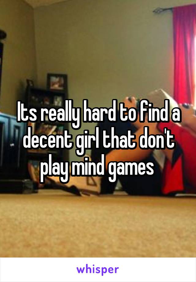Its really hard to find a decent girl that don't play mind games 
