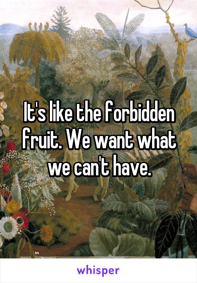 It's like the forbidden fruit. We want what we can't have.