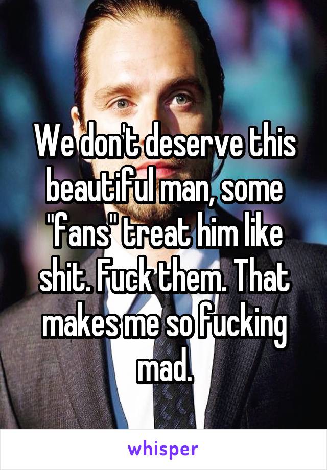 
We don't deserve this beautiful man, some "fans" treat him like shit. Fuck them. That makes me so fucking mad.