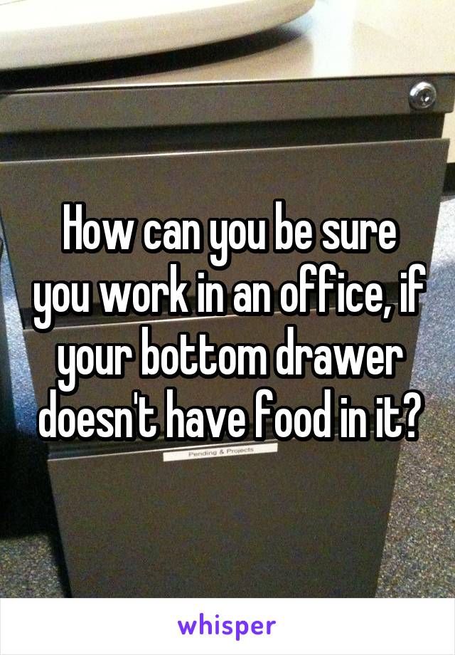 How can you be sure you work in an office, if your bottom drawer doesn't have food in it?