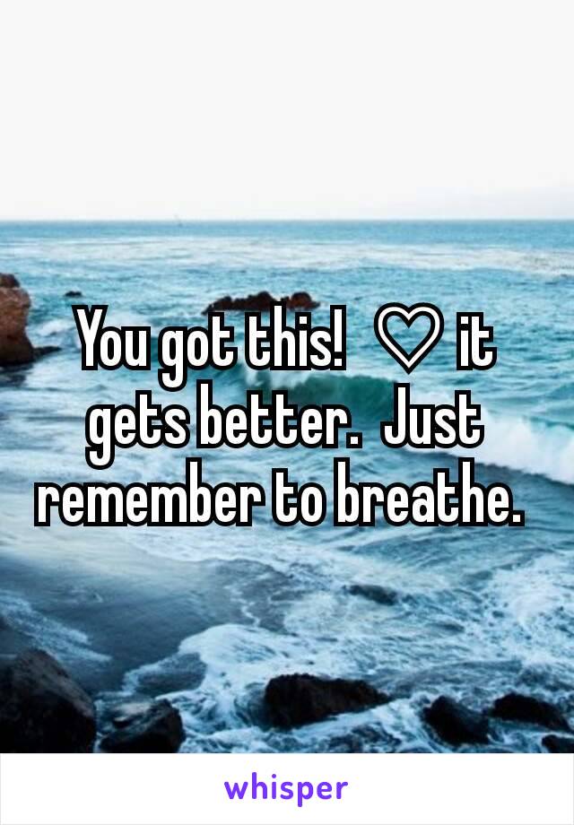 You got this!  ♡ it gets better.  Just remember to breathe. 