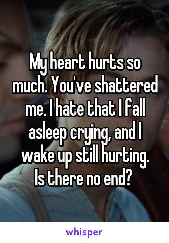 My heart hurts so much. You've shattered me. I hate that I fall asleep crying, and I wake up still hurting.
Is there no end? 