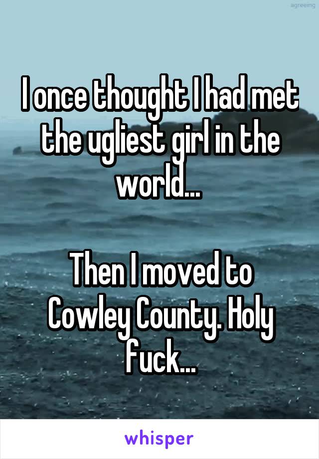 I once thought I had met the ugliest girl in the world... 

Then I moved to Cowley County. Holy fuck...