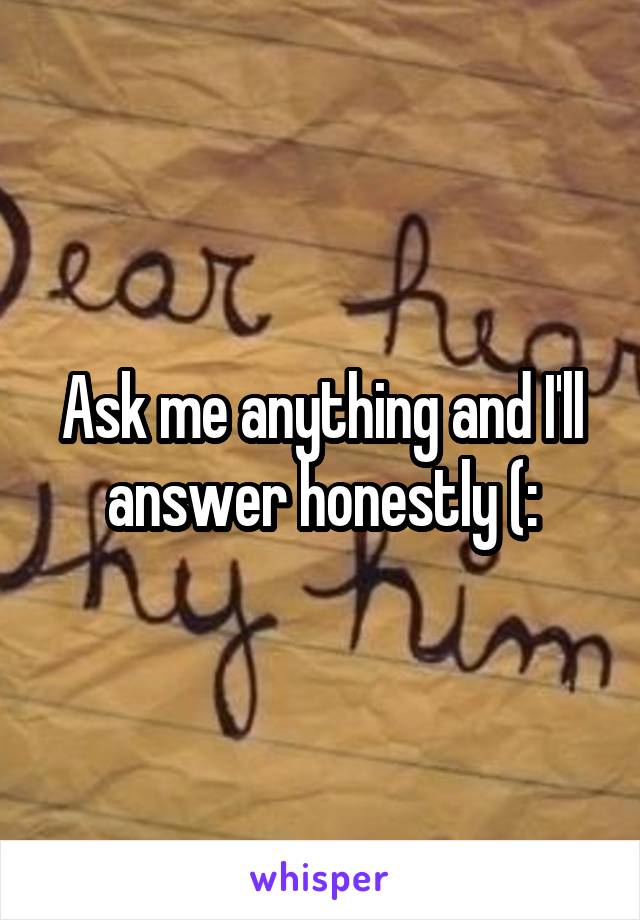 Ask me anything and I'll answer honestly (: