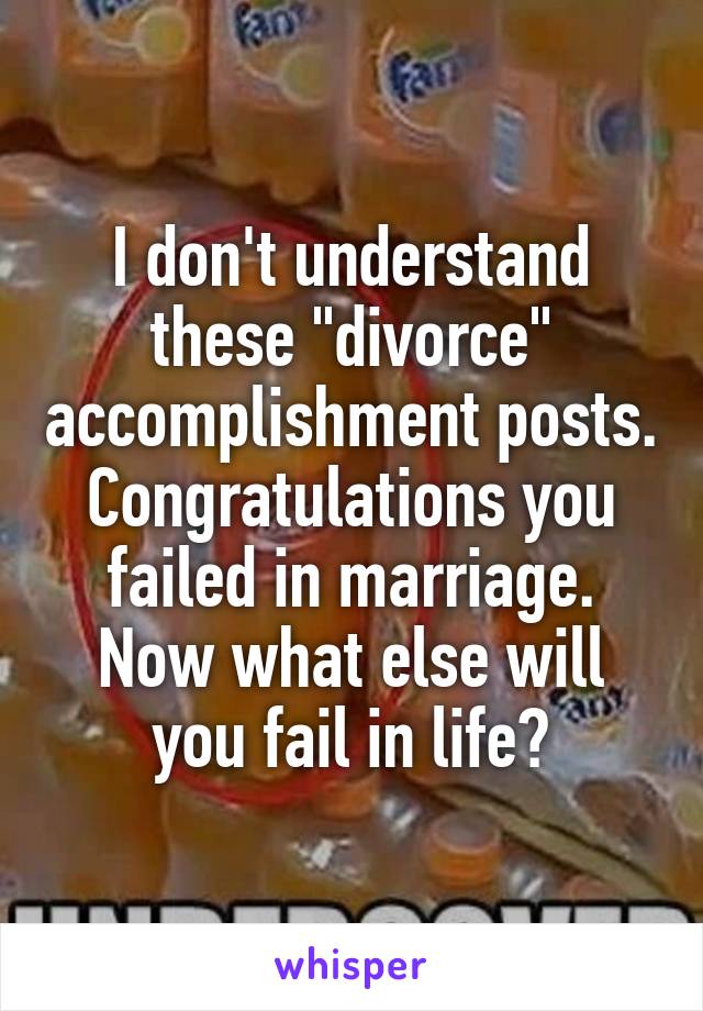 I don't understand these "divorce" accomplishment posts.
Congratulations you failed in marriage. Now what else will you fail in life?
