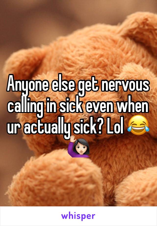 Anyone else get nervous calling in sick even when ur actually sick? Lol 😂🙋🏻