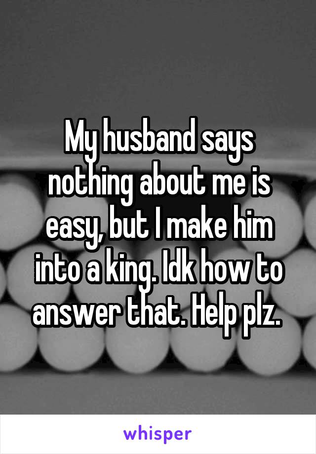 My husband says nothing about me is easy, but I make him into a king. Idk how to answer that. Help plz. 