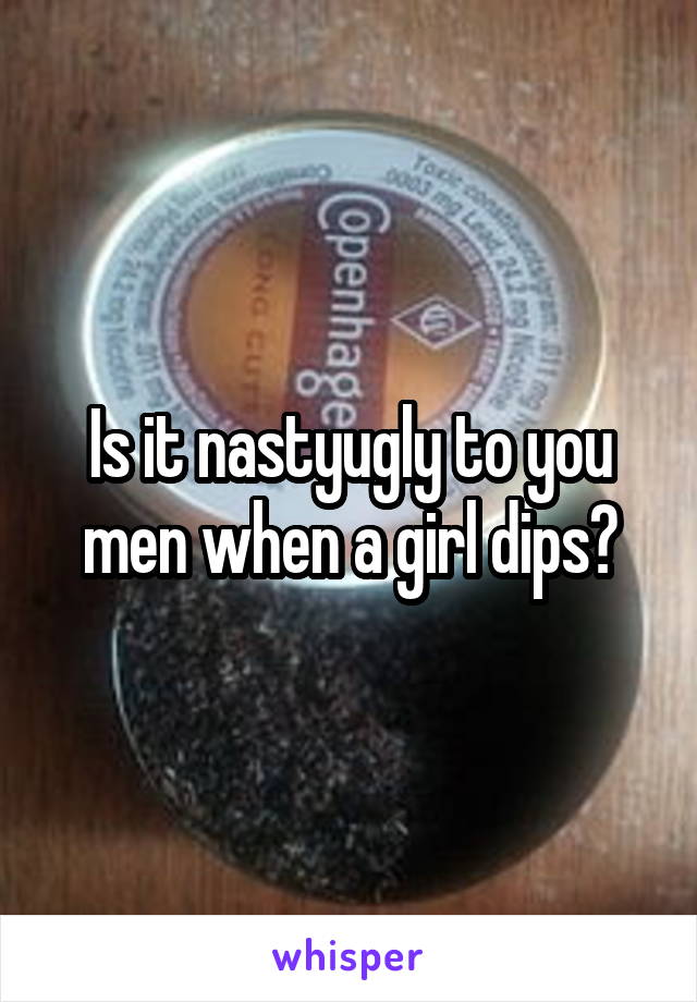 Is it nasty\ugly to you men when a girl dips?