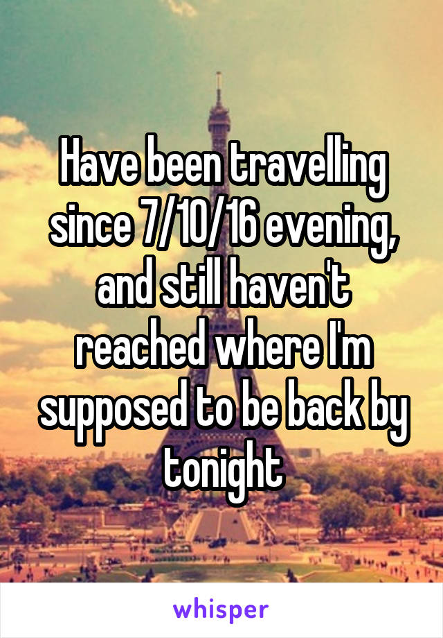 Have been travelling since 7/10/16 evening, and still haven't reached where I'm supposed to be back by tonight