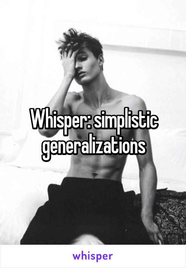 Whisper: simplistic generalizations