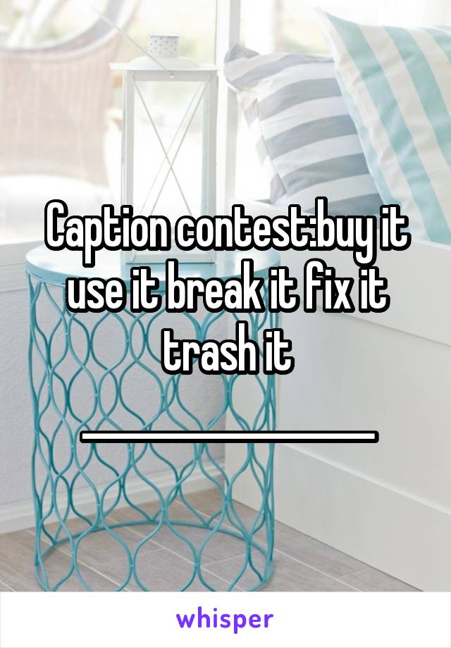 Caption contest:buy it use it break it fix it trash it __________________