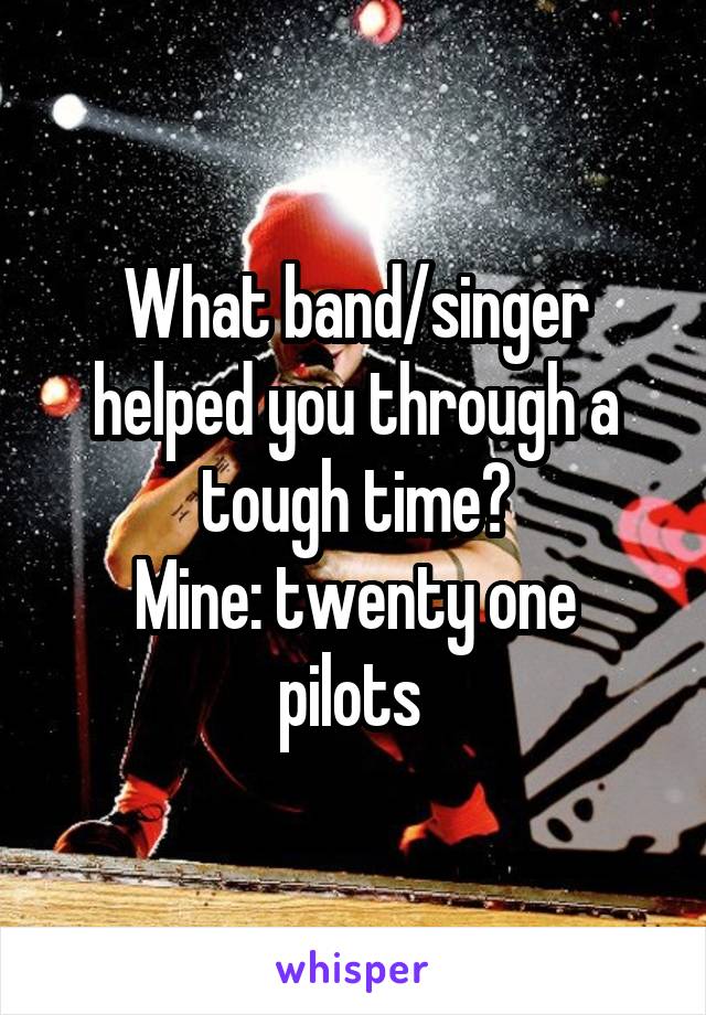 What band/singer helped you through a tough time?
Mine: twenty one pilots 
