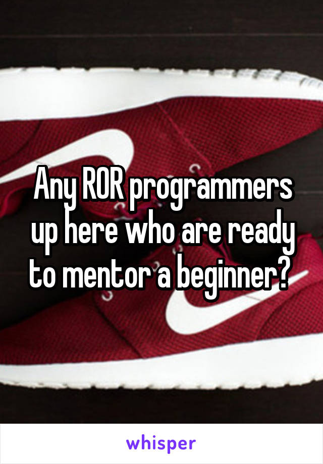 Any ROR programmers up here who are ready to mentor a beginner? 