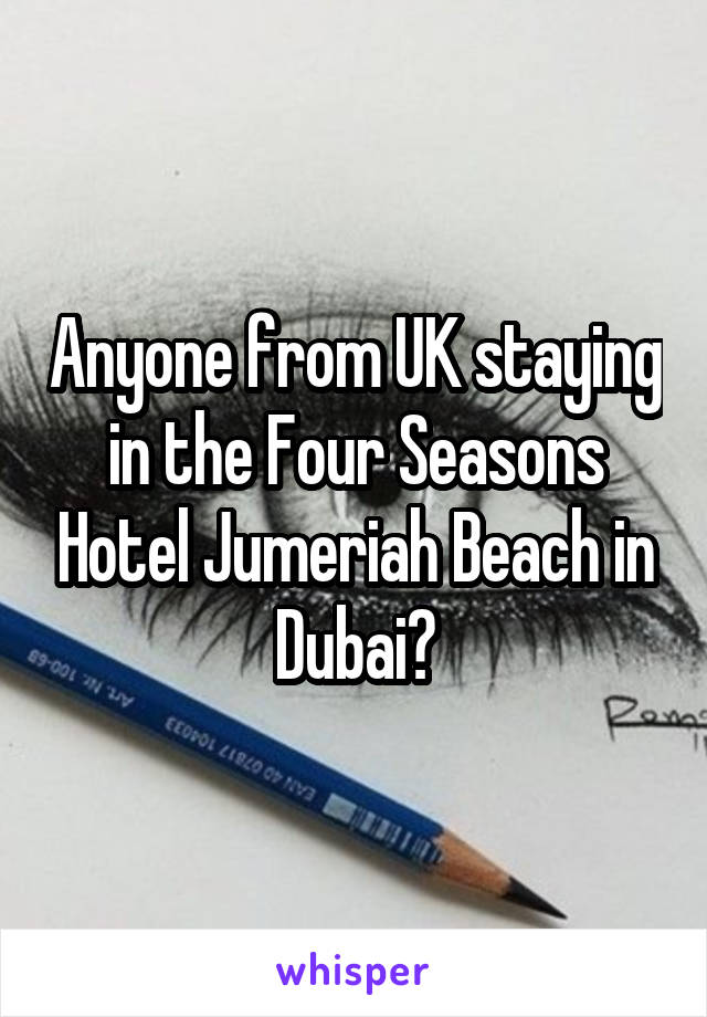 Anyone from UK staying in the Four Seasons Hotel Jumeriah Beach in Dubai?