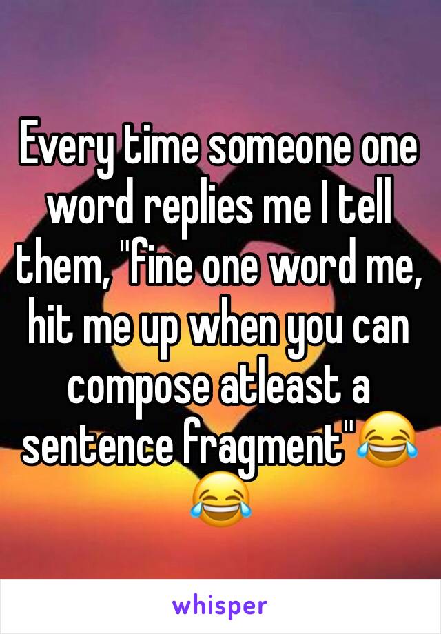 Every time someone one word replies me I tell them, "fine one word me, hit me up when you can compose atleast a sentence fragment"😂😂