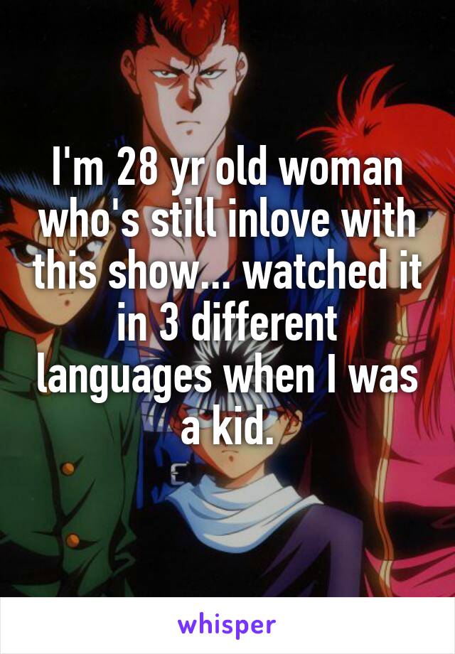 I'm 28 yr old woman who's still inlove with this show... watched it in 3 different languages when I was a kid.
