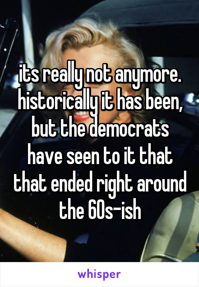 its really not anymore. historically it has been, but the democrats have seen to it that that ended right around the 60s-ish