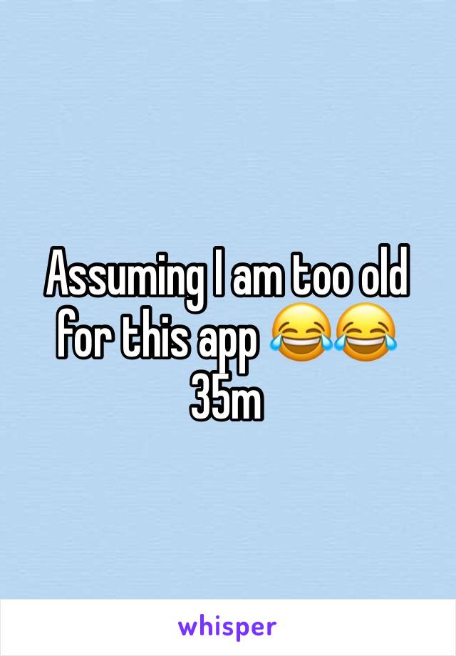 Assuming I am too old for this app 😂😂
35m