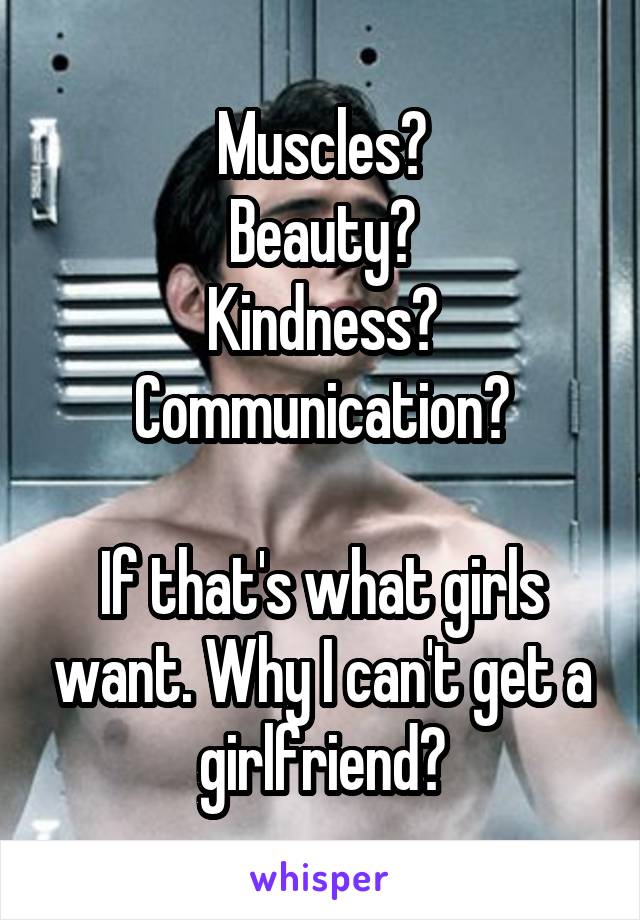 Muscles?
Beauty?
Kindness?
Communication?

If that's what girls want. Why I can't get a girlfriend?