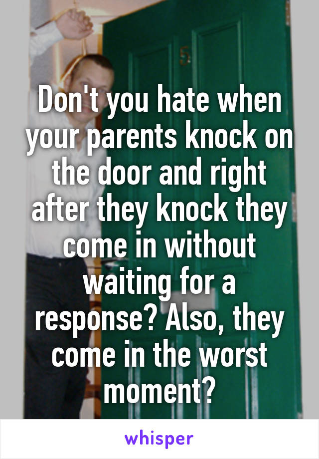 
Don't you hate when your parents knock on the door and right after they knock they come in without waiting for a response? Also, they come in the worst moment?