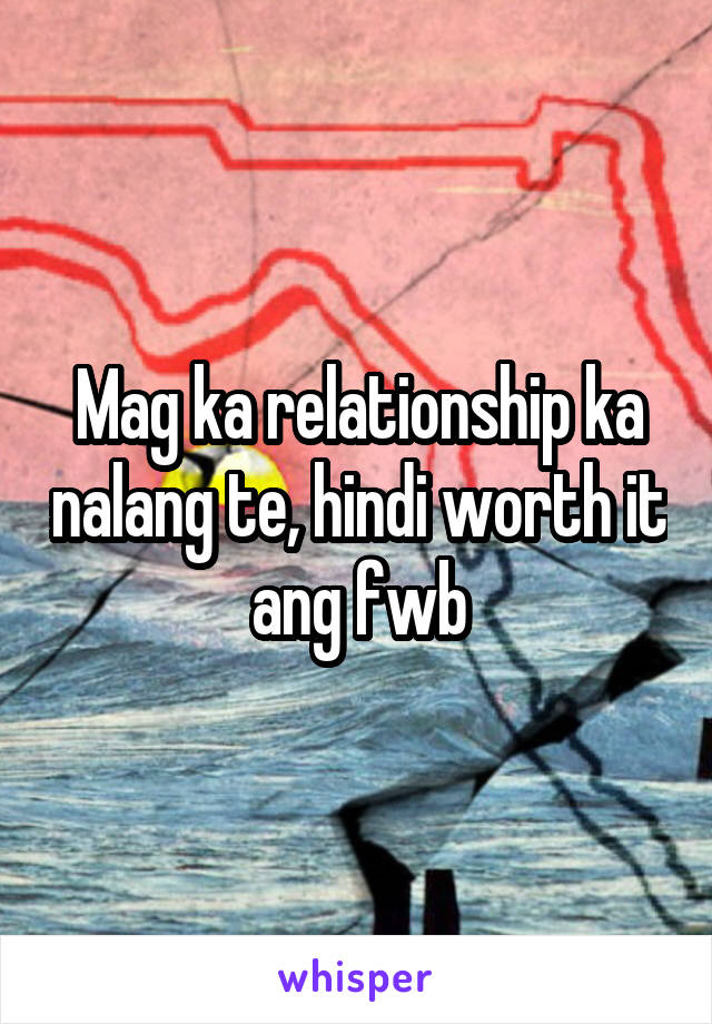 Mag ka relationship ka nalang te, hindi worth it ang fwb