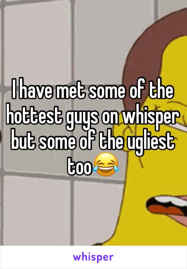 I have met some of the hottest guys on whisper but some of the ugliest too😂
