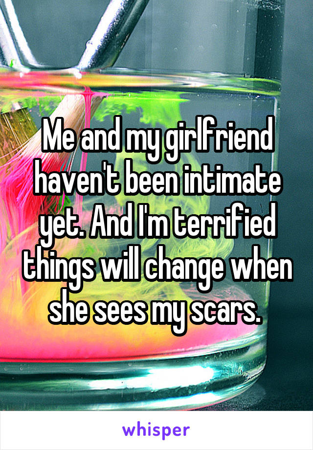 Me and my girlfriend haven't been intimate yet. And I'm terrified things will change when she sees my scars. 
