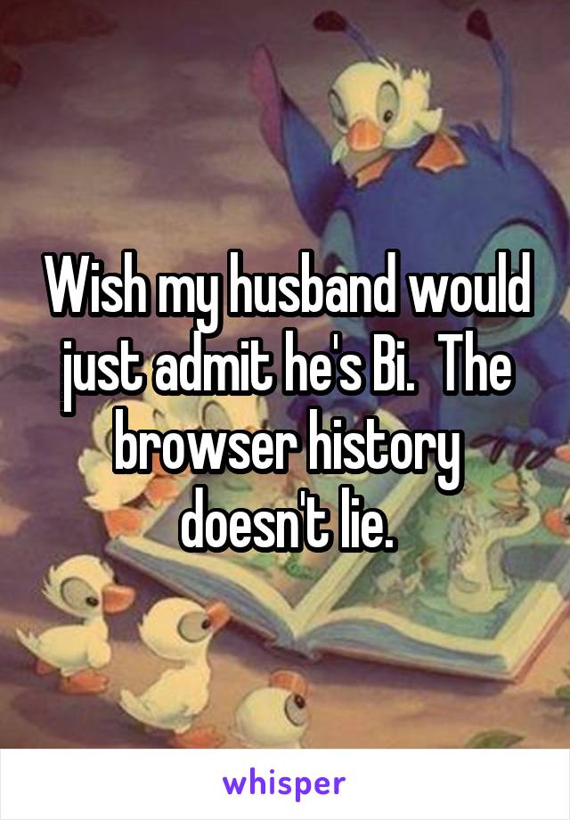 Wish my husband would just admit he's Bi.  The browser history doesn't lie.
