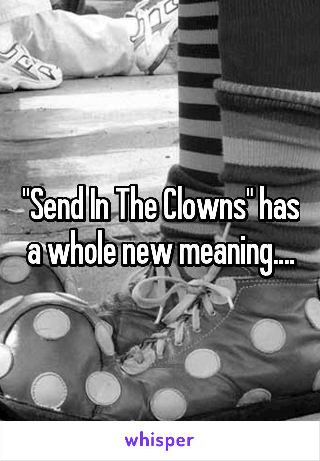 "Send In The Clowns" has a whole new meaning....