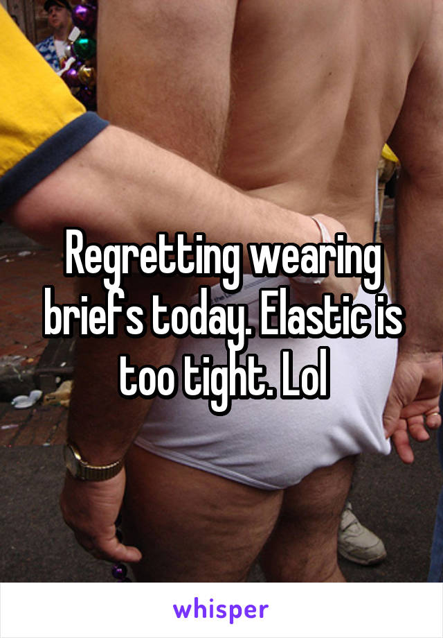 Regretting wearing briefs today. Elastic is too tight. Lol