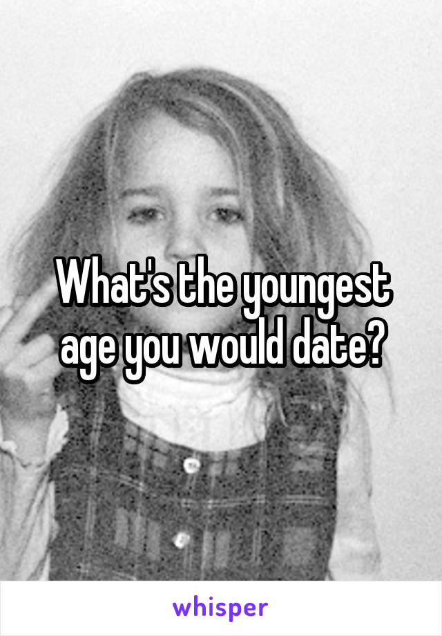 What's the youngest age you would date?