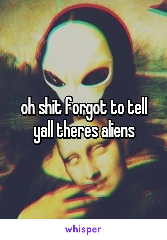 oh shit forgot to tell yall theres aliens