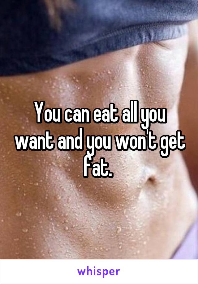 You can eat all you want and you won't get fat. 