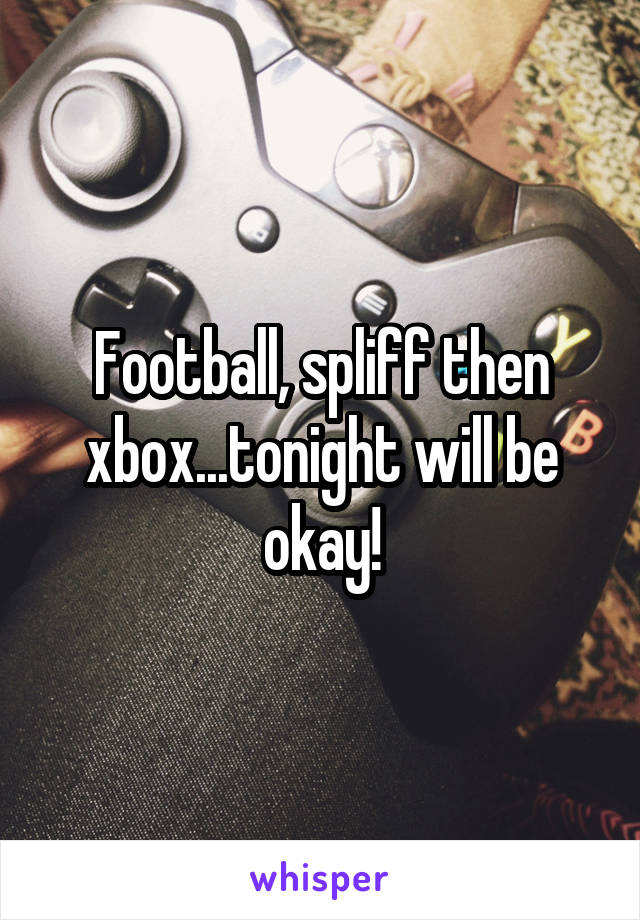 Football, spliff then xbox...tonight will be okay!