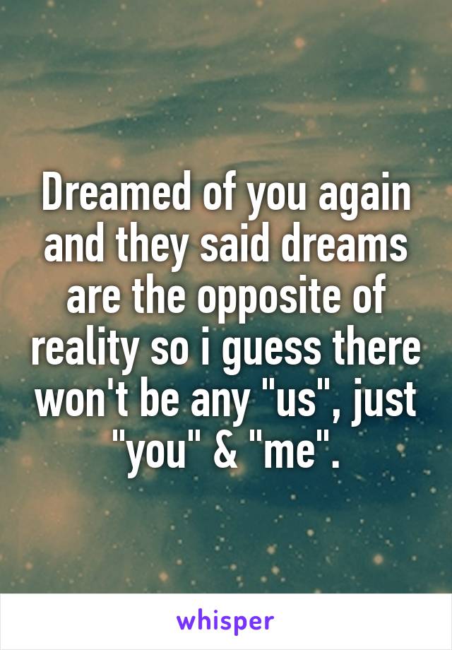 Dreamed of you again and they said dreams are the opposite of reality so i guess there won't be any "us", just "you" & "me".
