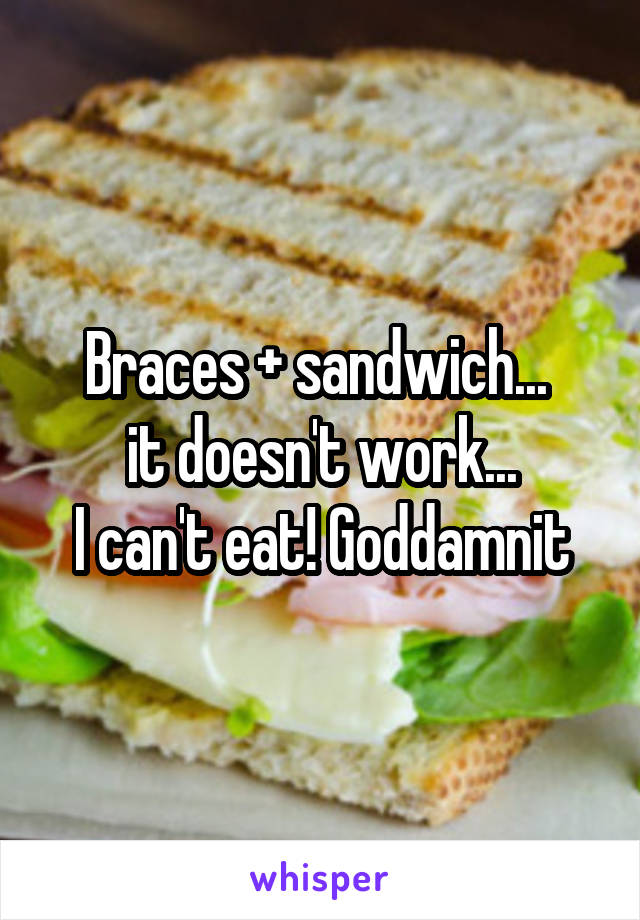 Braces + sandwich... 
it doesn't work...
I can't eat! Goddamnit