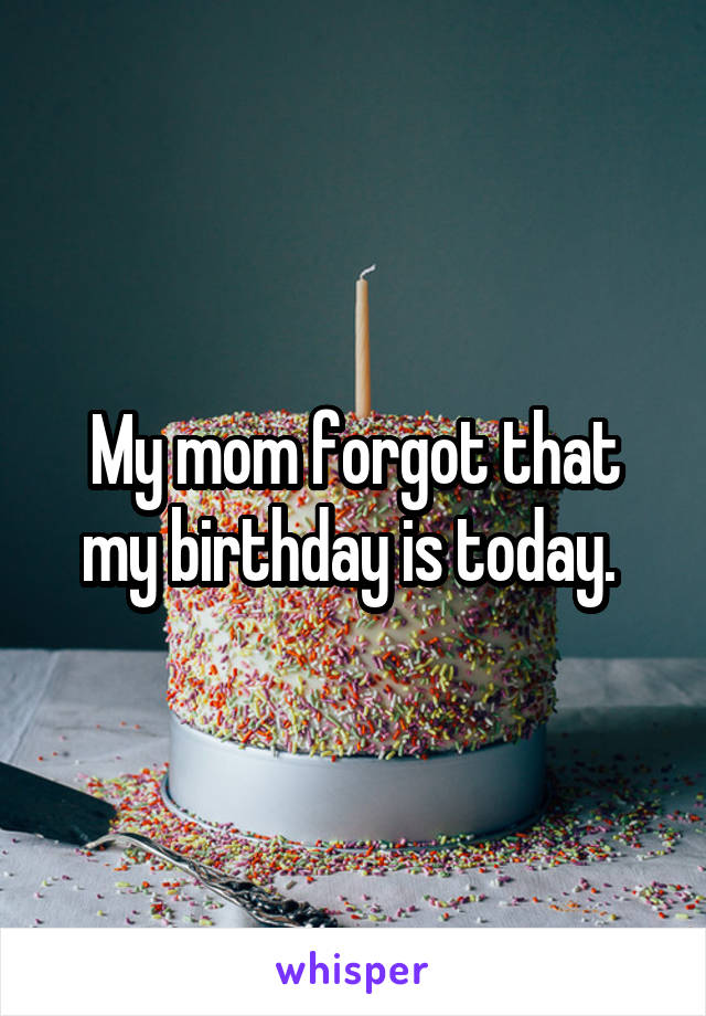 My mom forgot that my birthday is today. 