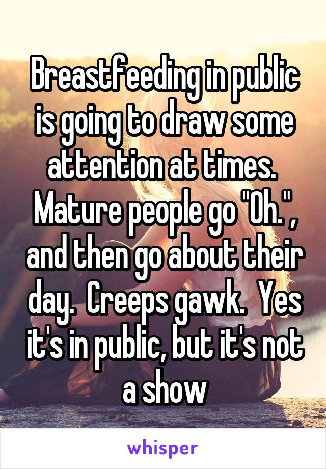 Breastfeeding in public is going to draw some attention at times.  Mature people go "Oh.", and then go about their day.  Creeps gawk.  Yes it's in public, but it's not a show