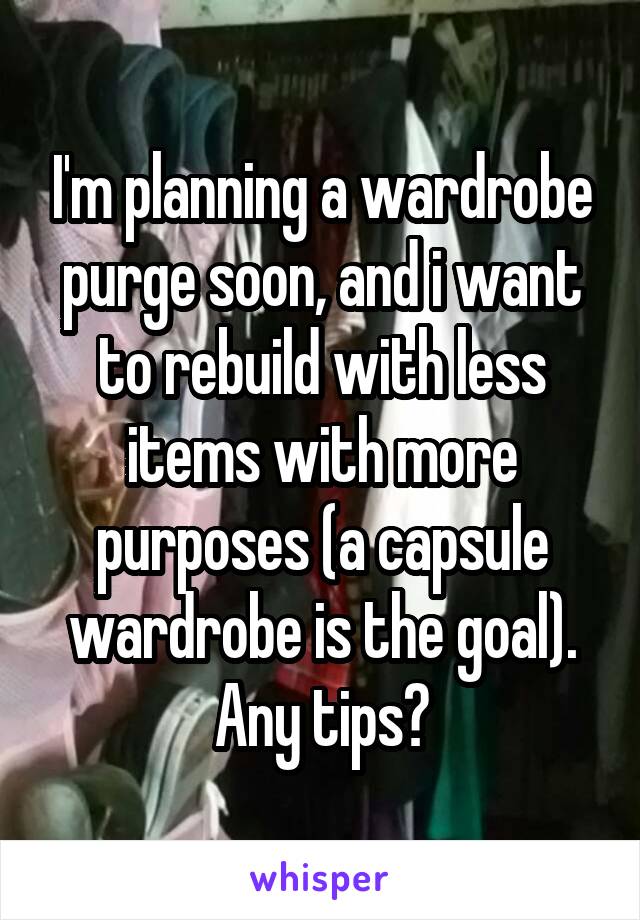 I'm planning a wardrobe purge soon, and i want to rebuild with less items with more purposes (a capsule wardrobe is the goal). Any tips?